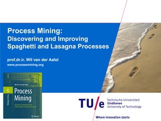 Process Mining:
Discovering and Improving
Spaghetti and Lasagna Processes

prof.dr.ir. Wil van der Aalst
www.processmining.org
 