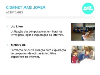 CID@NET MAIS JOVEM Uso Livre Utilização dos computadores em horários livres para jogos e exploração da Internet. Ateliers TIC Formação de curta duração para exploração de programas de utilização intuitiva disponíveis na Internet. ACTIVIDADES 