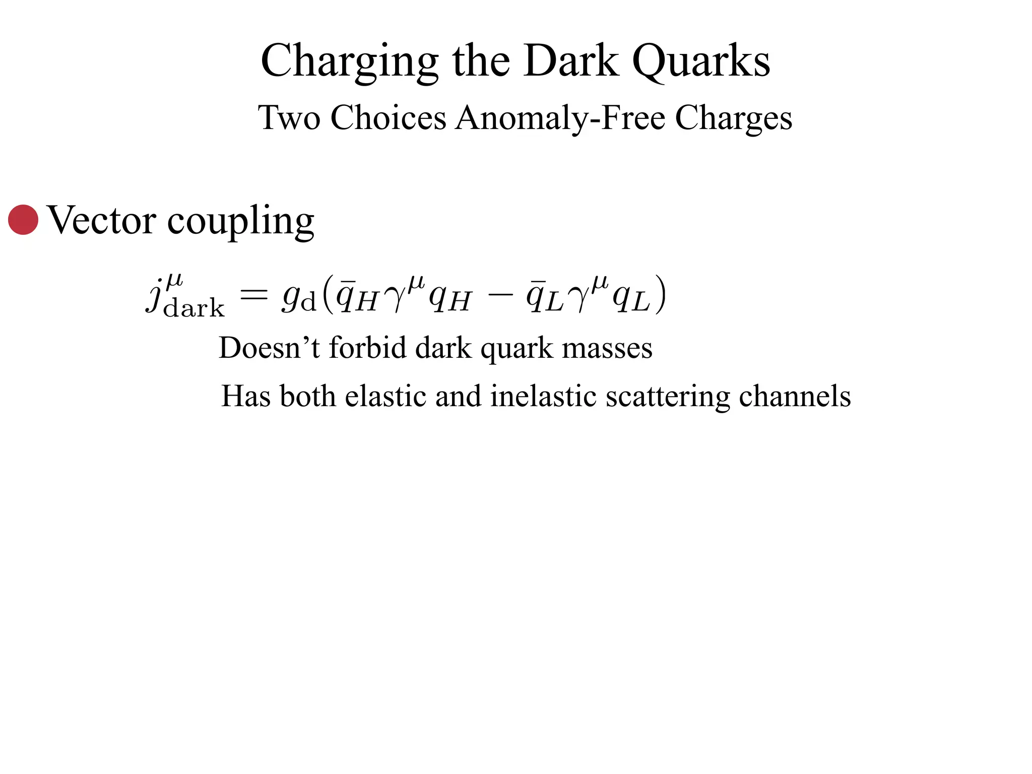 Charging the Dark Quarks
              Two Choices Anomaly-Free Charges

Vector coupling
      µ
     jdark   = gd (¯H γ qH − qL γ qL )
                   q   µ
                             ¯        µ

         Doesn’t forbid dark quark masses
         Has both elastic and inelastic scattering channels
 