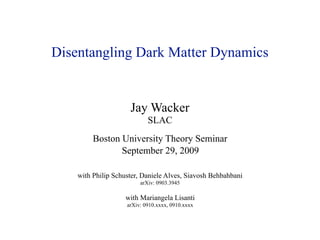 Disentangling Dark Matter Dynamics


                     Jay Wacker
                            SLAC
         Boston University Theory Seminar
                September 29, 2009

    with Philip Schuster, Daniele Alves, Siavosh Behbahbani
                         arXiv: 0903.3945

                    with Mariangela Lisanti
                    arXiv: 0910.xxxx, 0910.xxxx
 