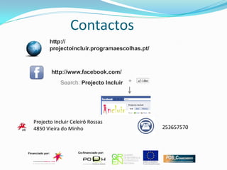 Contactos
       http://
       projectoincluir.programaescolhas.pt/



        http://www.facebook.com/
            Search: Projecto Incluir +




Projecto Incluir Celeirô Rossas
4850 Vieira do Minho                          253657570
 