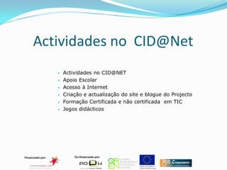 Actividades no CID@Net
      Actividades no CID@NET
      Apoio Escolar
      Acesso à Internet
      Criação e actualização do site e blogue do Projecto
      Formação Certificada e não certificada em TIC
      Jogos didácticos
 