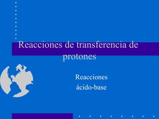 Reacciones de transferencia de
protones
Reacciones
ácido-base
 