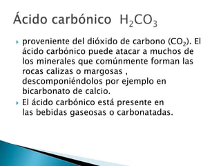  proveniente del dióxido de carbono (CO2). El
ácido carbónico puede atacar a muchos de
los minerales que comúnmente forma...