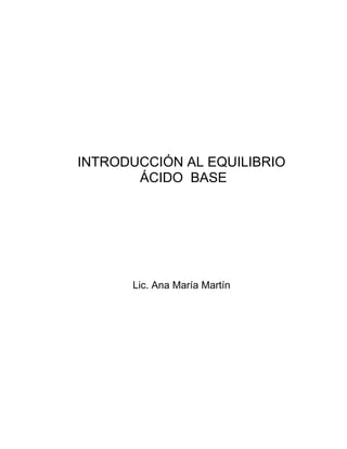INTRODUCCIÓN AL EQUILIBRIO
       ÁCIDO BASE




      Lic. Ana María Martín
 