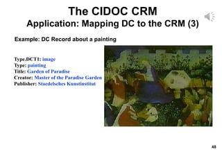 48
Type.DCT1: image
Type: painting
Title: Garden of Paradise
Creator: Master of the Paradise Garden
Publisher: Staedelsches Kunstinstitut
Example: DC Record about a painting
The CIDOC CRM
Application: Mapping DC to the CRM (3)
 