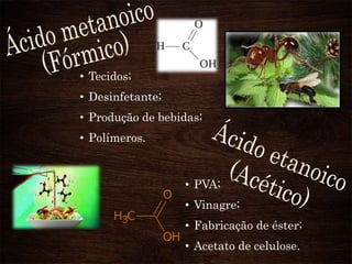 • Tecidos;
• Desinfetante;
• Produção de bebidas;

• Polímeros.

• PVA;
• Vinagre;
• Fabricação de éster;
• Acetato de celulose.

 