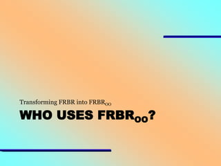 Transforming FRBR into FRBROO

WHO USES FRBROO?

 