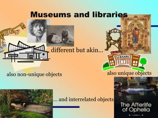 Museums and libraries

different but akin…

also non-unique objects

also unique objects

… and interrelated objects

 