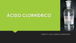 ÁCIDO CLORHÍDRICO
EQUIPO 3, I.Q 201- QUÍMICA INÓRGANICA
 