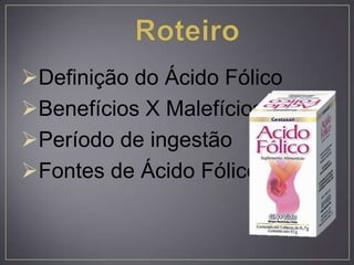 Definição do Ácido Fólico
Benefícios X Malefícios
Período de ingestão
Fontes de Ácido Fólico
 