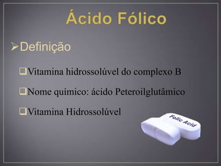 Vitamina hidrossolúvel do complexo B
Nome químico: ácido Peteroilglutâmico
Vitamina Hidrossolúvel
Definição
 