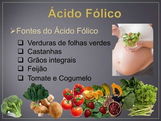 Fontes do Ácido Fólico
 Verduras de folhas verdes
 Castanhas
 Grãos integrais
 Feijão
 Tomate e Cogumelo
 