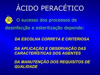 ÁCIDO PERACÉTICO O sucesso dos processos de  desinfecção e esterilização depende: DA ESCOLHA CORRETA E CRITERIOSA DA APLICAÇÃO E OBSERVAÇÃO DAS CARACTERÍSTICAS DOS AGENTES DA MANUTENÇÃO DOS REQUISITOS DE QUALIDADE 