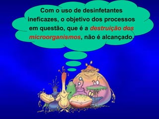 Com o uso de desinfetantes
ineficazes, o objetivo dos processos
em questão, que é a destruição dos
microorganismos, não é alcançado.
 