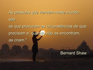 As pessoas que vencem neste mundoAs pessoas que vencem neste mundo
sãosão
as que procuram as circunstâncias de queas que procuram as circunstâncias de que
precisam e, quando não as encontram,precisam e, quando não as encontram,
as criam."as criam."
Bernard ShawBernard Shaw
 