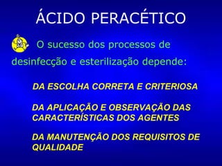 ÁCIDO PERACÉTICO
O sucesso dos processos de
desinfecção e esterilização depende:
DA ESCOLHA CORRETA E CRITERIOSA
DA APLICAÇÃO E OBSERVAÇÃO DAS
CARACTERÍSTICAS DOS AGENTES
DA MANUTENÇÃO DOS REQUISITOS DE
QUALIDADE
 