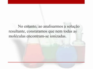 No entanto, ao analisarmos a solução
resultante, constatamos que nem todas as
moléculas encontram-se ionizadas.

 