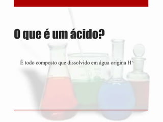 O que é um ácido?
É todo composto que dissolvido em água origina H+.

 