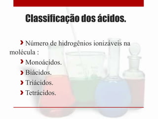 Classificação dos ácidos.
Número de hidrogênios ionizáveis na
molécula :
Monoácidos.
Biácidos.
Triácidos.
Tetrácidos.

 