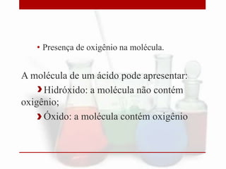 • Presença de oxigênio na molécula.

A molécula de um ácido pode apresentar:
Hidróxido: a molécula não contém
oxigênio;
Óxido: a molécula contém oxigênio

 