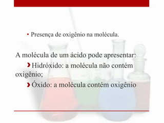 • Presença de oxigênio na molécula.
A molécula de um ácido pode apresentar:
Hidróxido: a molécula não contém
oxigênio;
Óxido: a molécula contém oxigênio
 