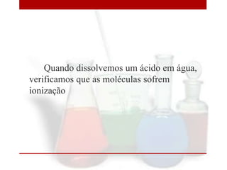 Quando dissolvemos um ácido em água,
verificamos que as moléculas sofrem
ionização

 