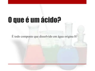 O que é um ácido?
É todo composto que dissolvido em água origina H+.

 