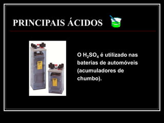 PRINCIPAIS ÁCIDOS


            O H2SO4 é utilizado nas
            baterias de automóveis
            (acumuladores de
            chumbo).
 