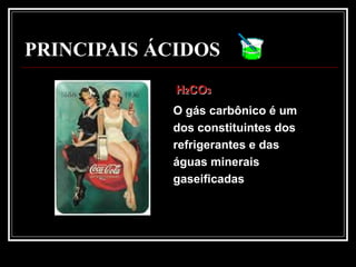 PRINCIPAIS ÁCIDOS
             H2CO3
            O gás carbônico é um
            dos constituintes dos
            refrigerantes e das
            águas minerais
            gaseificadas
 