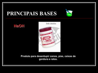 PRINCIPAIS BASES

  NaOH




    Produto para desentupir canos, pias, caixas de
                   gordura e ralos.
 