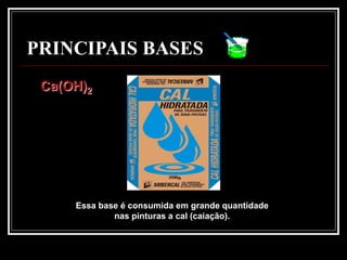 PRINCIPAIS BASES
 Ca(OH)2




     Essa base é consumida em grande quantidade
             nas pinturas a cal (caiação).
 