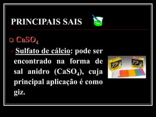 PRINCIPAIS SAIS
 CaSO4
- Sulfato de cálcio: pode ser
 encontrado na forma de
 sal anidro (CaSO4), cuja
 principal aplicação é como
 giz.
 