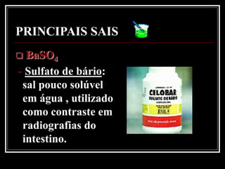 PRINCIPAIS SAIS
 BaSO4
- Sulfato de bário:
 sal pouco solúvel
 em água , utilizado
 como contraste em
 radiografias do
 intestino.
 