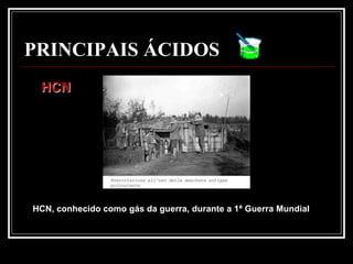 PRINCIPAIS ÁCIDOS
 HCN




HCN, conhecido como gás da guerra, durante a 1ª Guerra Mundial
 