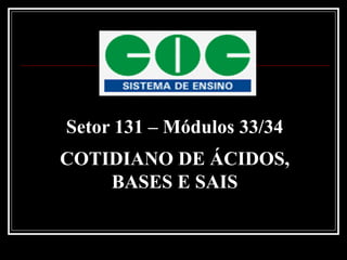 Setor 131 – Módulos 33/34
COTIDIANO DE ÁCIDOS,
    BASES E SAIS
 