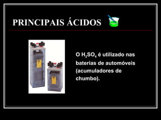 PRINCIPAIS ÁCIDOS
O H2SO4 é utilizado nas
baterias de automóveis
(acumuladores de
chumbo).
 