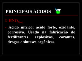PRINCIPAIS ÁCIDOS
 HNOHNO3(aq)3(aq)
- Ácido nítrico: ácido forte, oxidante,
corrosivo. Usado na fabricação de
fertilizantes, explosivos, corantes,
drogas e sínteses orgânicas.
 