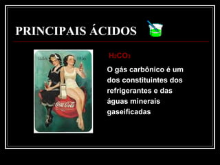 PRINCIPAIS ÁCIDOS
O gás carbônico é um
dos constituintes dos
refrigerantes e das
águas minerais
gaseificadas
HH22COCO33
 
