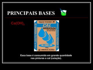 PRINCIPAIS BASES
Essa base é consumida em grande quantidade
nas pinturas a cal (caiação).
Ca(OH)Ca(OH)22
 