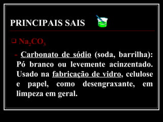 PRINCIPAIS SAIS
 NaNa22COCO33
- Carbonato de sódio (soda, barrilha):
Pó branco ou levemente acinzentado.
Usado na fabricação de vidro, celulose
e papel, como desengraxante, em
limpeza em geral.
 