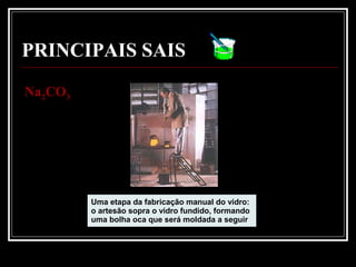 PRINCIPAIS SAIS
NaNa22COCO33
Uma etapa da fabricação manual do vidro:
o artesão sopra o vidro fundido, formando
uma bolha oca que será moldada a seguir
 