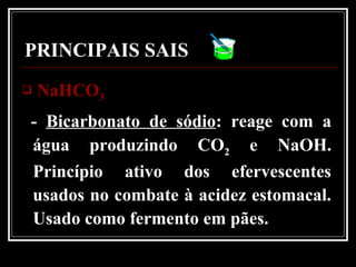 PRINCIPAIS SAIS
 NaHCONaHCO33
- Bicarbonato de sódio: reage com a
água produzindo CO2 e NaOH.
Princípio ativo dos efervescentes
usados no combate à acidez estomacal.
Usado como fermento em pães.
 