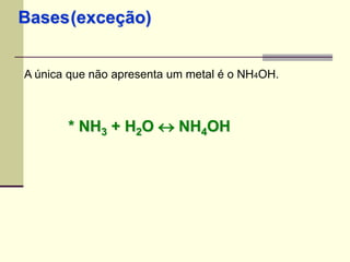 Bases 
(exceção) 
A única que não apresenta um metal é o NH4OH. 
* NH3 + H2O  NH4OH 
 