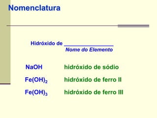 Nomenclatura 
Hidróxido de _________________ 
Nome do Elemento 
NaOH hidróxido de sódio 
Fe(OH)2 hidróxido de ferro II 
Fe(OH)3 hidróxido de ferro III 
 