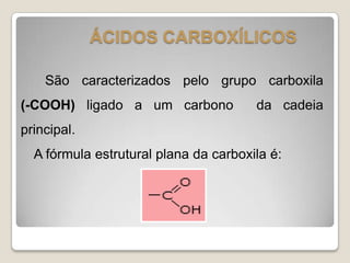 ÁCIDOS CARBOXÍLICOS
São caracterizados pelo grupo carboxila
(-COOH) ligado a um carbono da cadeia
principal.
A fórmula estrutural plana da carboxila é:
 
