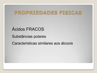 PROPRIEDADES FISICAS
Ácidos FRACOS
Substâncias polares
Caracteristicas similares aos álcoois
 