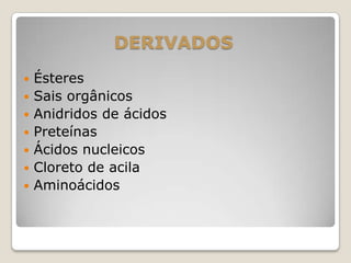 DERIVADOS
 Ésteres
 Sais orgânicos
 Anidridos de ácidos
 Preteínas
 Ácidos nucleicos
 Cloreto de acila
 Aminoácidos
 