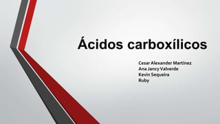 Ácidos carboxílicos
Cesar Alexander Martínez
Ana JancyValverde
Kevin Sequeira
Ruby
 