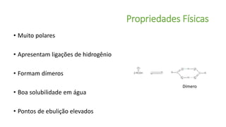 Propriedades Físicas
• Muito polares
• Apresentam ligações de hidrogênio
• Formam dímeros
• Boa solubilidade em água
• Pontos de ebulição elevados
Dímero
 